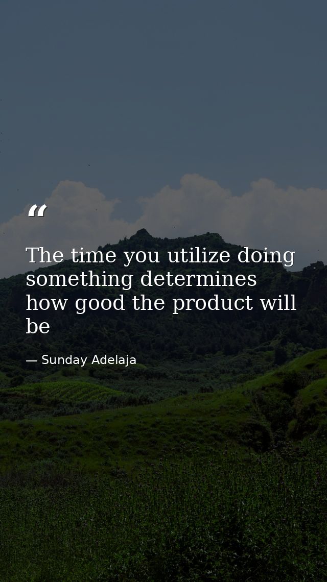 The time you utilize doing something determines how good the product will be — Sunday Adelaja