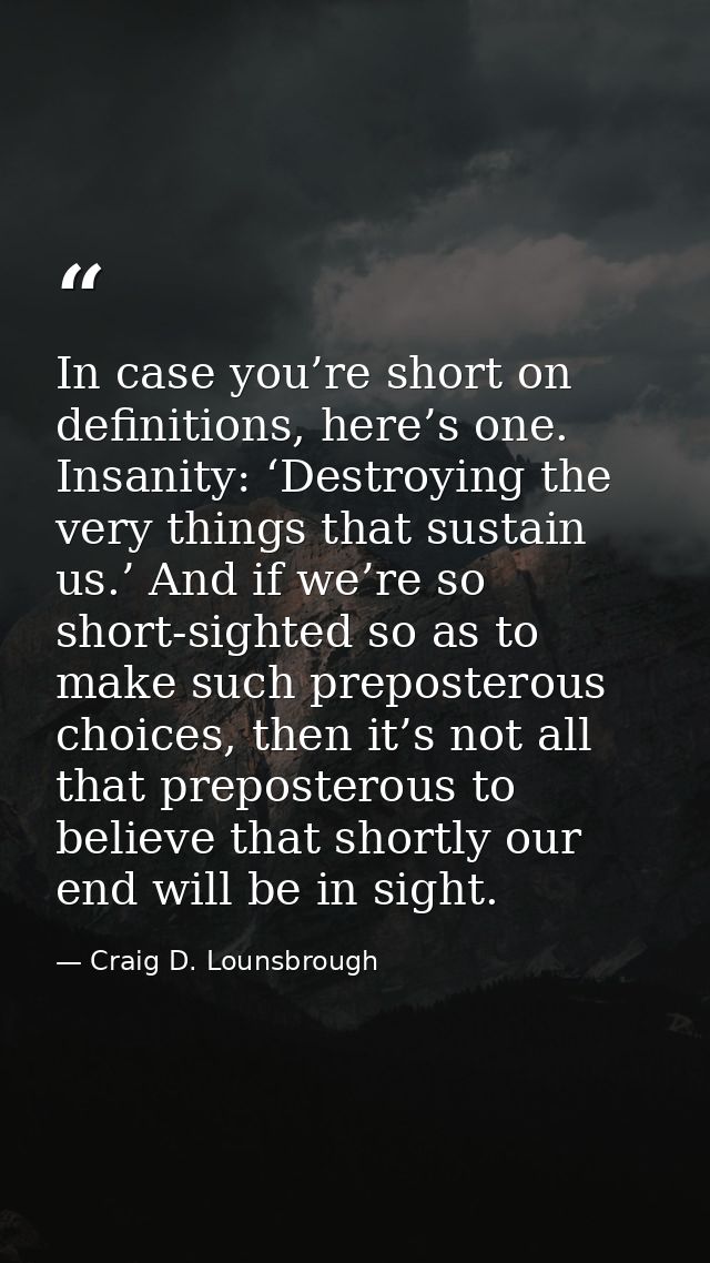 In case you’re short on definitions, here’s one. Insanity: ‘Destroying the very things that sustain us.’ And if we’re so — Craig D. Lounsbrough