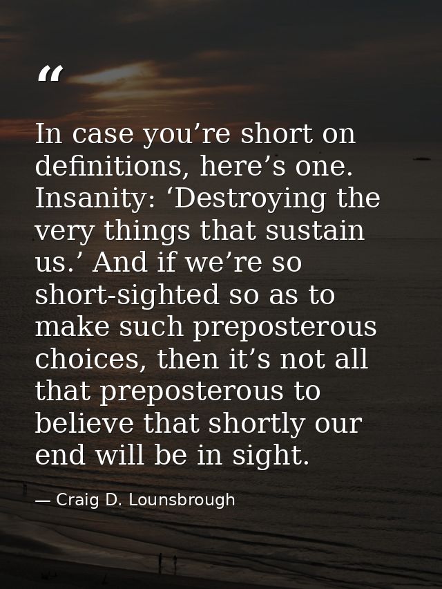 In case you’re short on definitions, here’s one. Insanity: ‘Destroying the very things that sustain us.’ And if we’re so — Craig D. Lounsbrough