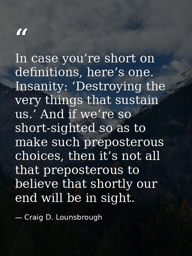 In case you’re short on definitions, here’s one. Insanity: ‘Destroying the very things that sustain us.’ And if we’re so — Craig D. Lounsbrough