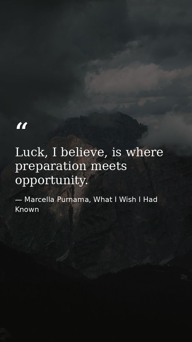 Luck, I believe, is where preparation meets opportunity. — Marcella Purnama, What I Wish I Had Known