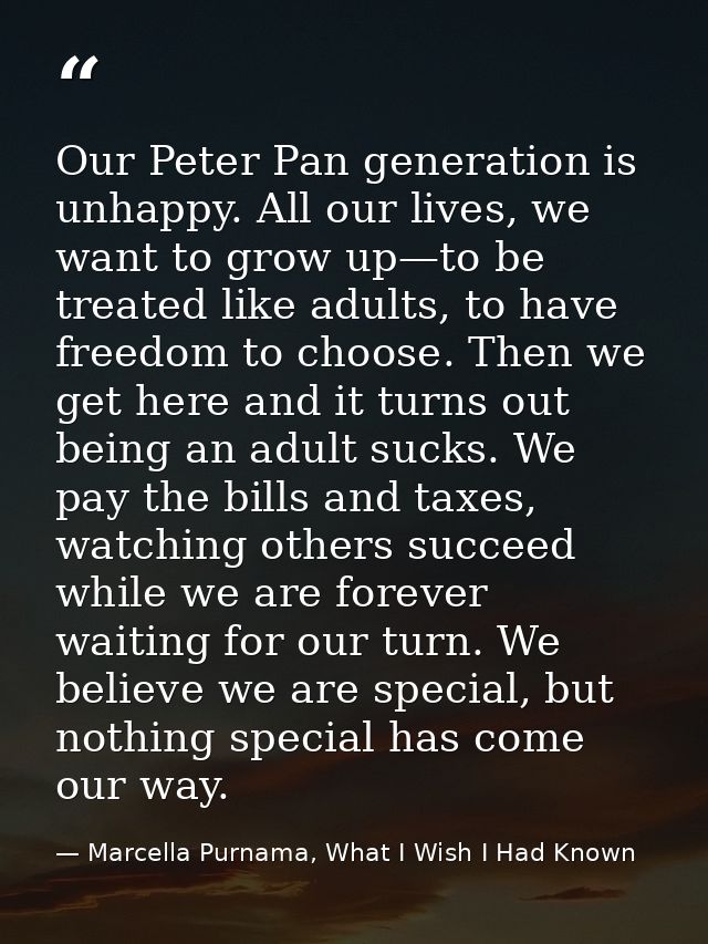 Our Peter Pan generation is unhappy. All our lives, we want to grow up—to be treated like adults, to have freedom to cho — Marcella Purnama, What I Wish I Had Known