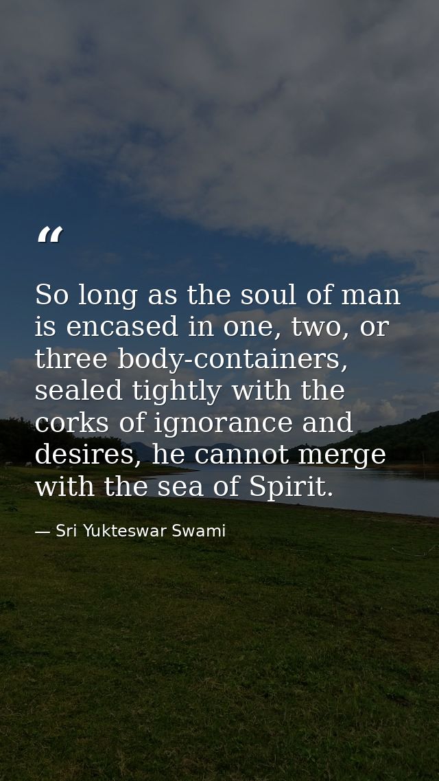 So long as the soul of man is encased in one, two, or three body-containers, sealed tightly with the corks of ignorance  — Sri Yukteswar Swami