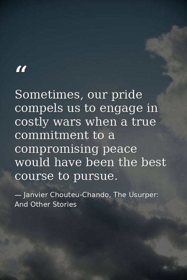 Sometimes, our pride compels us to engage in costly wars when a true commitment to a compromising peace would have been  — Janvier Chouteu-Chando, The Usurper: And Other Stories