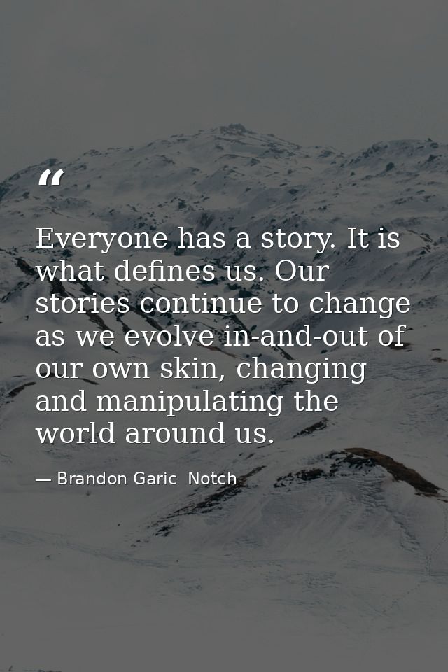 Everyone has a story. It is what defines us. Our stories continue to change as we evolve in-and-out of our own skin, cha — Brandon Garic  Notch