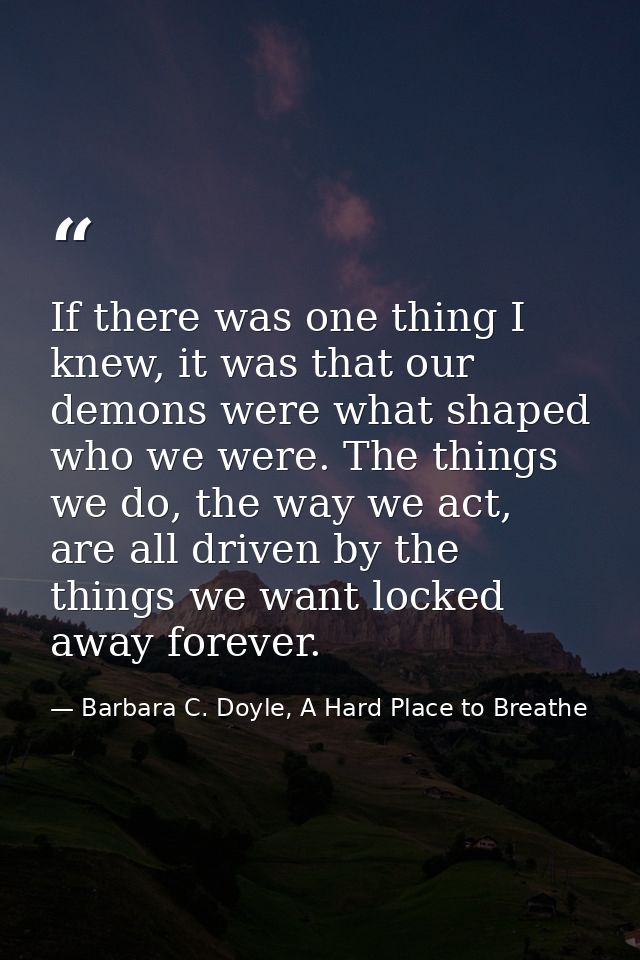 If there was one thing I knew, it was that our demons were what shaped who we were. The things we do, the way we act, ar — Barbara C. Doyle, A Hard Place to Breathe