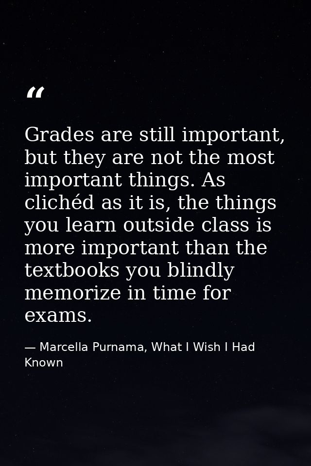 Grades are still important, but they are not the most important things. As clichéd as it is, the things you learn outsid — Marcella Purnama, What I Wish I Had Known
