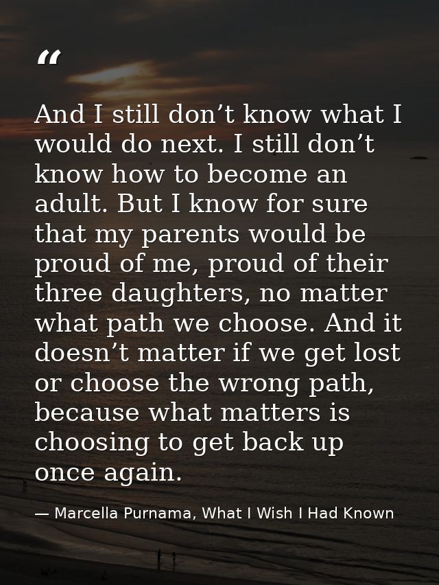 And I still don’t know what I would do next. I still don’t know how to become an adult. But I know for sure that my pare — Marcella Purnama, What I Wish I Had Known
