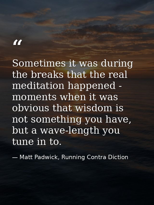 Sometimes it was during the breaks that the real meditation happened - moments when it was obvious that wisdom is not so — Matt Padwick, Running Contra Diction