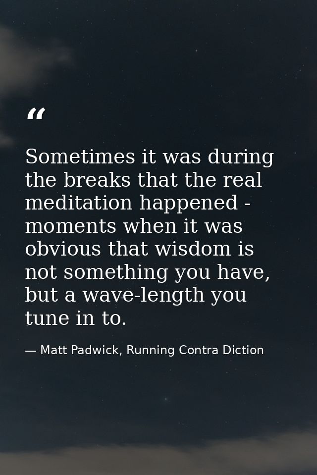 Sometimes it was during the breaks that the real meditation happened - moments when it was obvious that wisdom is not so — Matt Padwick, Running Contra Diction