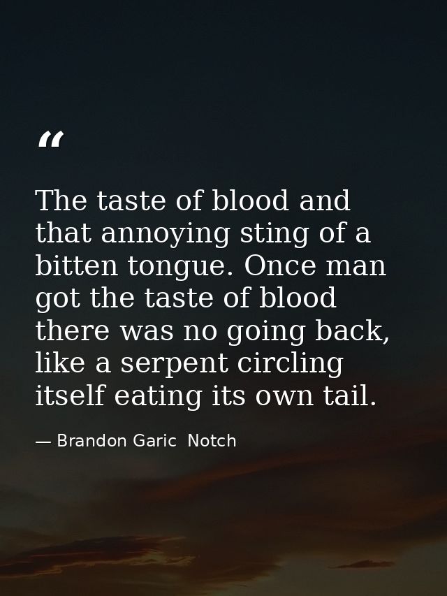 The taste of blood and that annoying sting of a bitten tongue. Once man got the taste of blood there was no going back,  — Brandon Garic  Notch