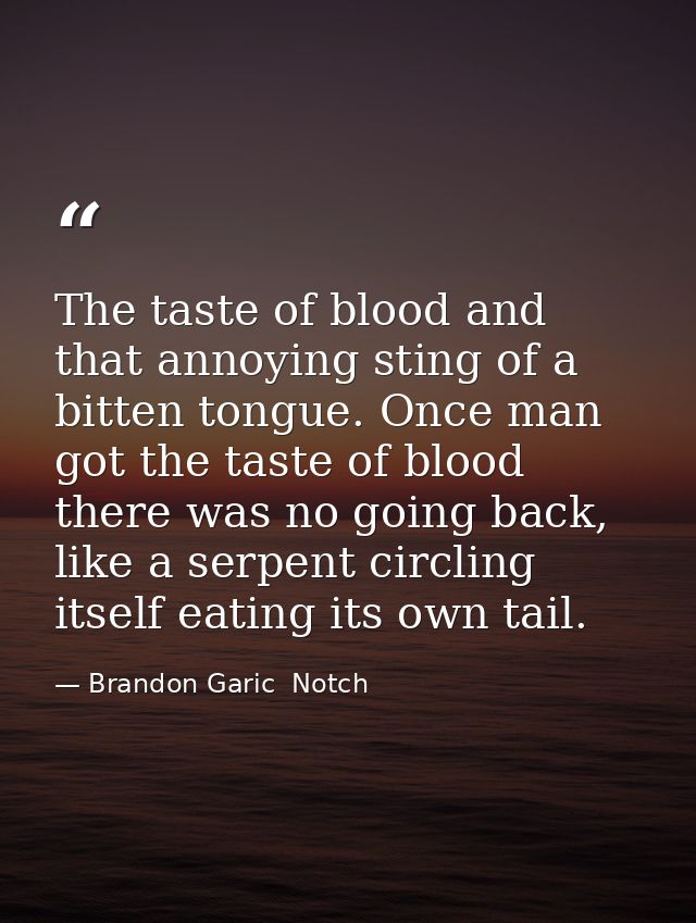 The taste of blood and that annoying sting of a bitten tongue. Once man got the taste of blood there was no going back,  — Brandon Garic  Notch