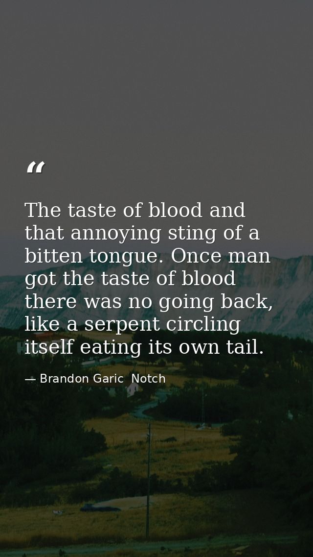 The taste of blood and that annoying sting of a bitten tongue. Once man got the taste of blood there was no going back,  — Brandon Garic  Notch