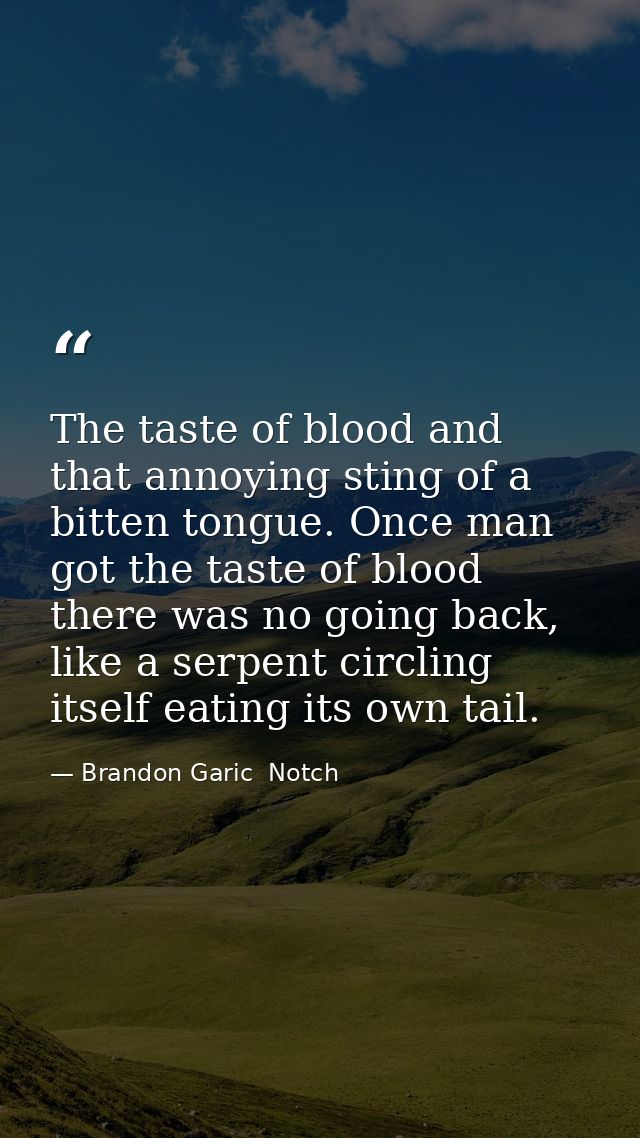 The taste of blood and that annoying sting of a bitten tongue. Once man got the taste of blood there was no going back,  — Brandon Garic  Notch