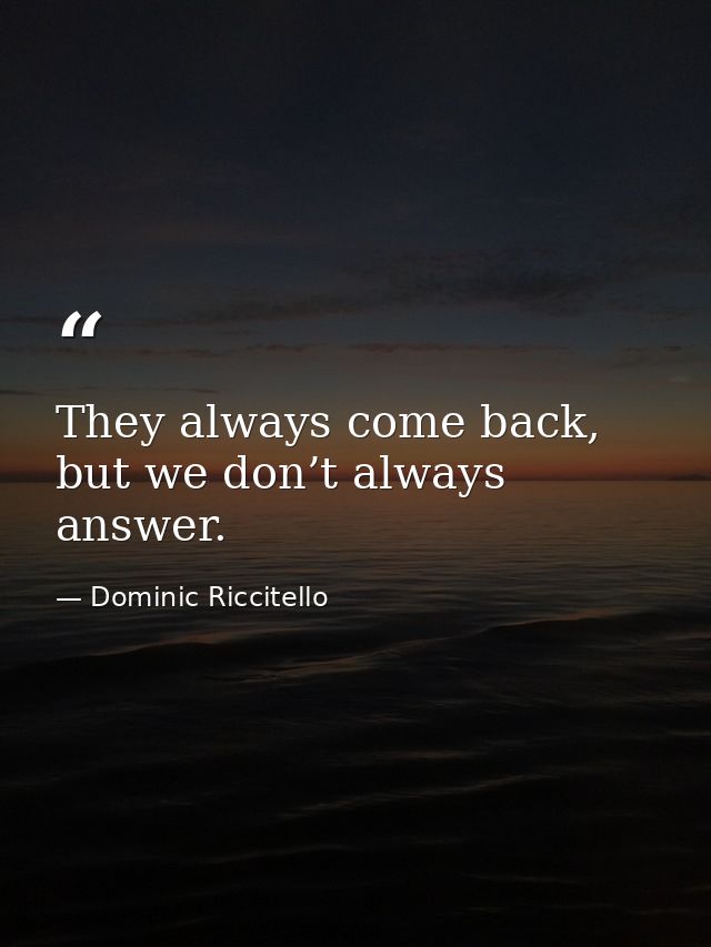 They always come back, but we don’t always answer. — Dominic Riccitello