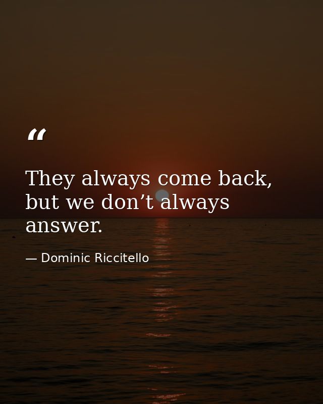 They always come back, but we don’t always answer. — Dominic Riccitello