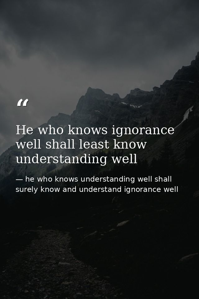He who knows ignorance well shall least know understanding well — he who knows understanding well shall surely know and understand ignorance well