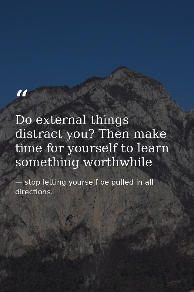 Do external things distract you? Then make time for yourself to learn something worthwhile — stop letting yourself be pulled in all directions.