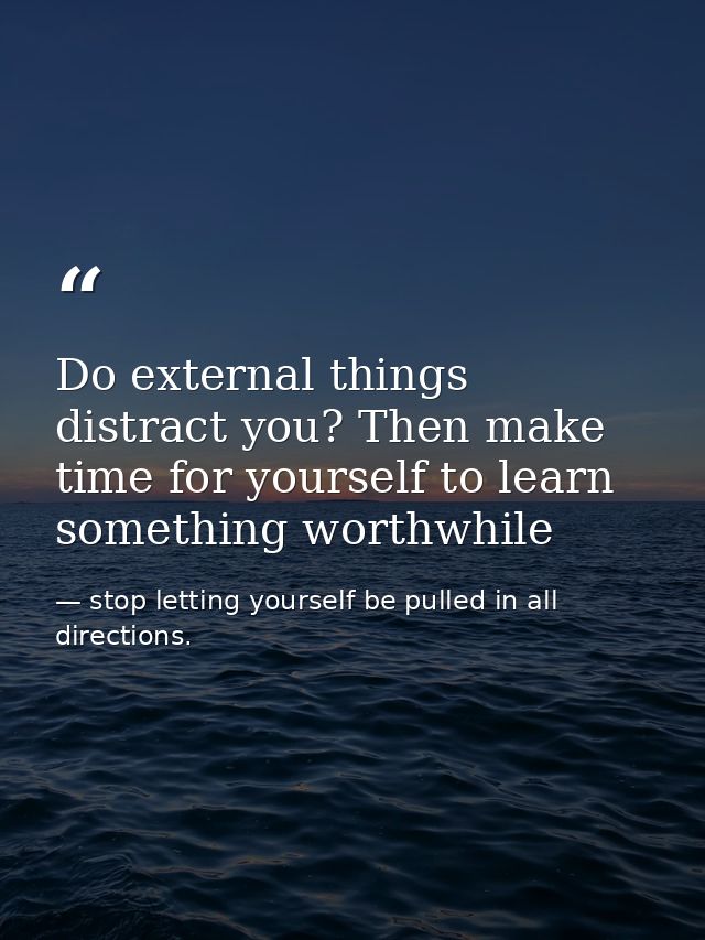 Do external things distract you? Then make time for yourself to learn something worthwhile — stop letting yourself be pulled in all directions.