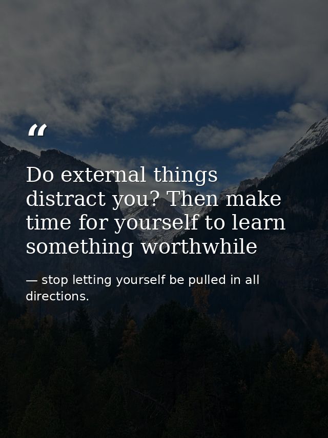 Do external things distract you? Then make time for yourself to learn something worthwhile — stop letting yourself be pulled in all directions.