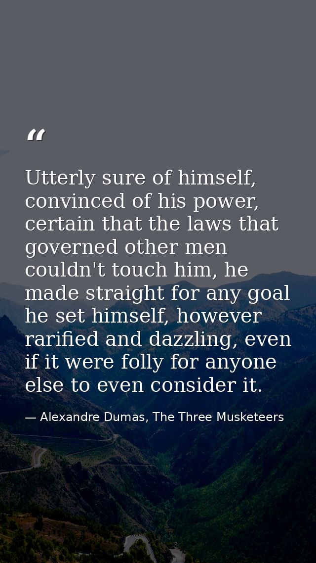 Utterly sure of himself, convinced of his power, certain that the laws that governed other men couldn't touch him, he ma — Alexandre Dumas, The Three Musketeers