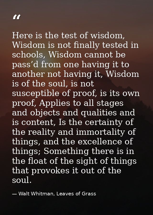 Here is the test of wisdom, Wisdom is not finally tested in schools, Wisdom cannot be pass’d from one having it to anoth — Walt Whitman, Leaves of Grass