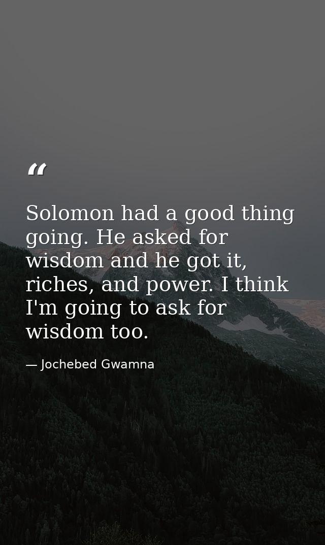 Solomon had a good thing going. He asked for wisdom and he got it, riches, and power. I think I'm going to ask for wisdo — Jochebed Gwamna