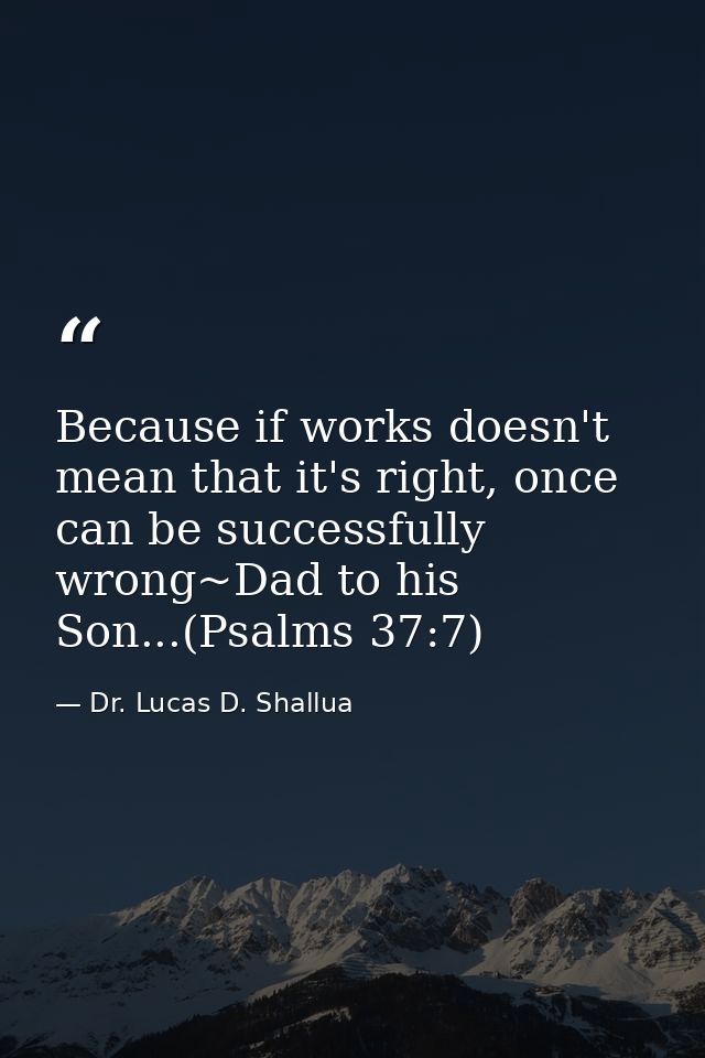 Because if works doesn't mean that it's right, once can be successfully wrong~Dad to his Son...(Psalms 37:7) — Dr. Lucas D. Shallua