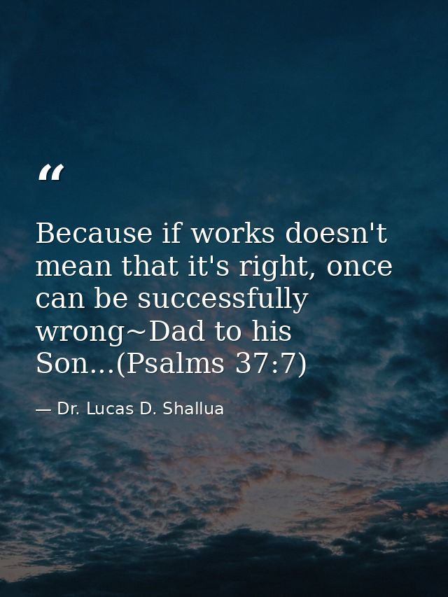 Because if works doesn't mean that it's right, once can be successfully wrong~Dad to his Son...(Psalms 37:7) — Dr. Lucas D. Shallua