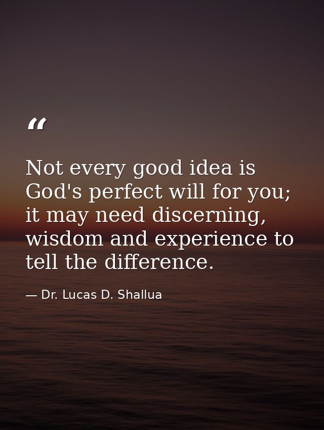 Not every good idea is God's perfect will for you; it may need discerning, wisdom and experience to tell the difference. — Dr. Lucas D. Shallua