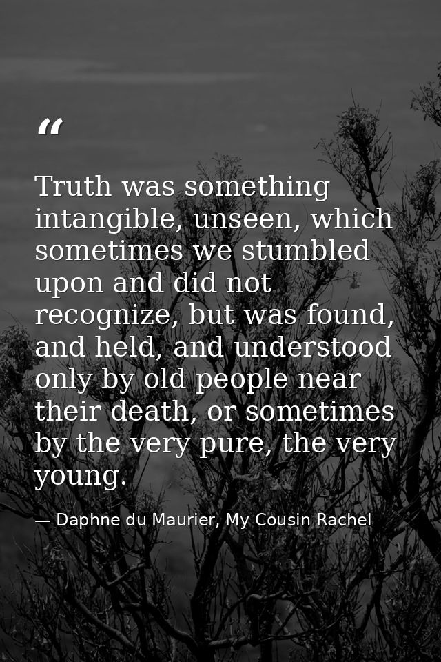 Truth was something intangible, unseen, which sometimes we stumbled upon and did not recognize, but was found, and held, — Daphne du Maurier, My Cousin Rachel