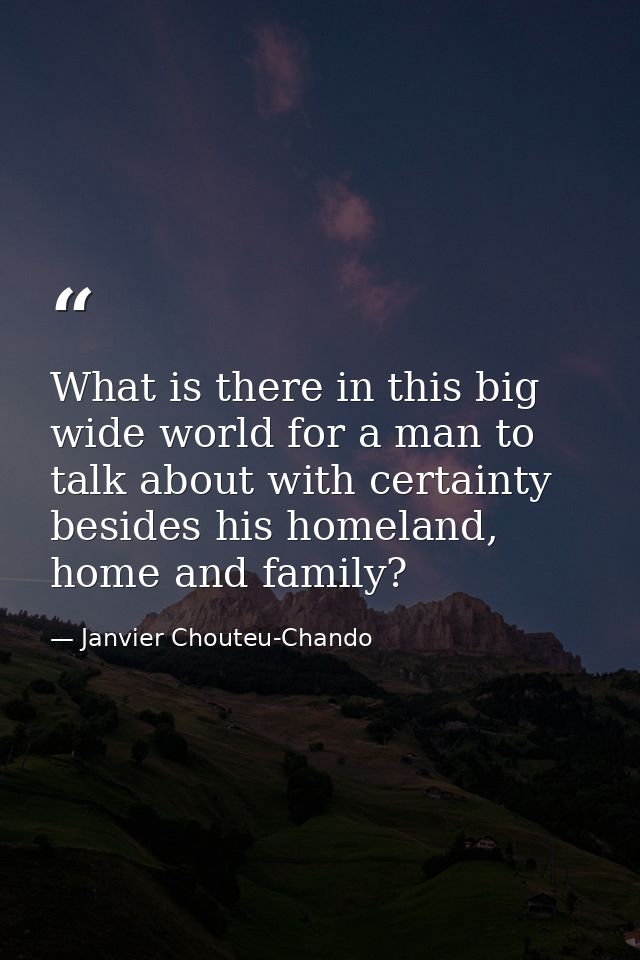 What is there in this big wide world for a man to talk about with certainty besides his homeland, home and family? — Janvier Chouteu-Chando