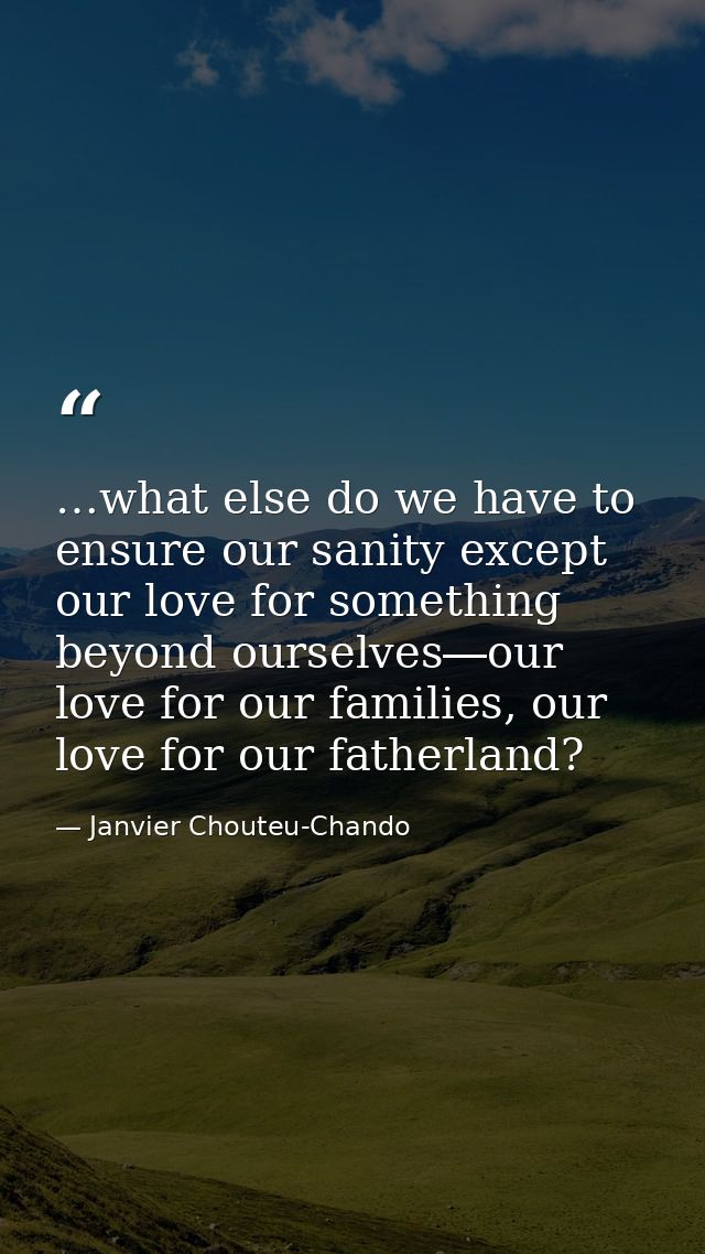 …what else do we have to ensure our sanity except our love for something beyond ourselves―our love for our families, our — Janvier Chouteu-Chando