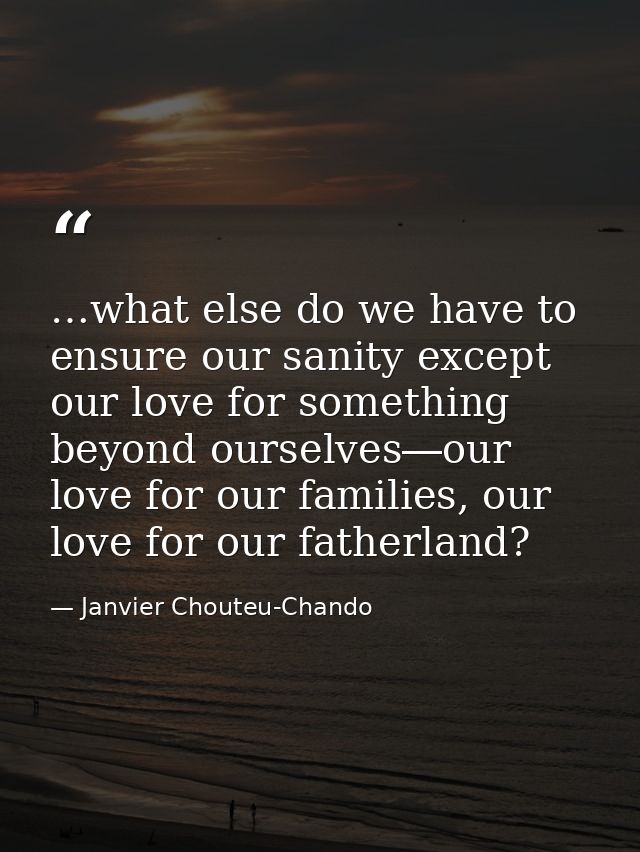 …what else do we have to ensure our sanity except our love for something beyond ourselves―our love for our families, our — Janvier Chouteu-Chando