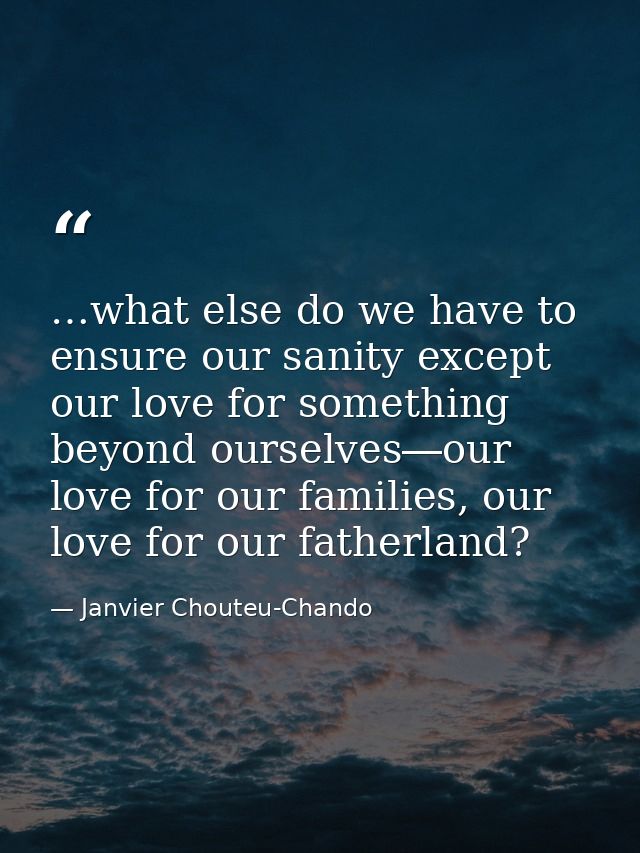 …what else do we have to ensure our sanity except our love for something beyond ourselves―our love for our families, our — Janvier Chouteu-Chando