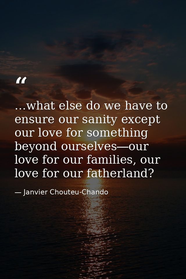 …what else do we have to ensure our sanity except our love for something beyond ourselves―our love for our families, our — Janvier Chouteu-Chando