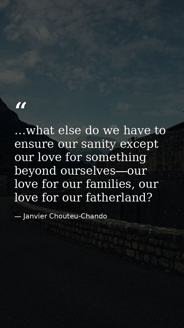 …what else do we have to ensure our sanity except our love for something beyond ourselves―our love for our families, our — Janvier Chouteu-Chando