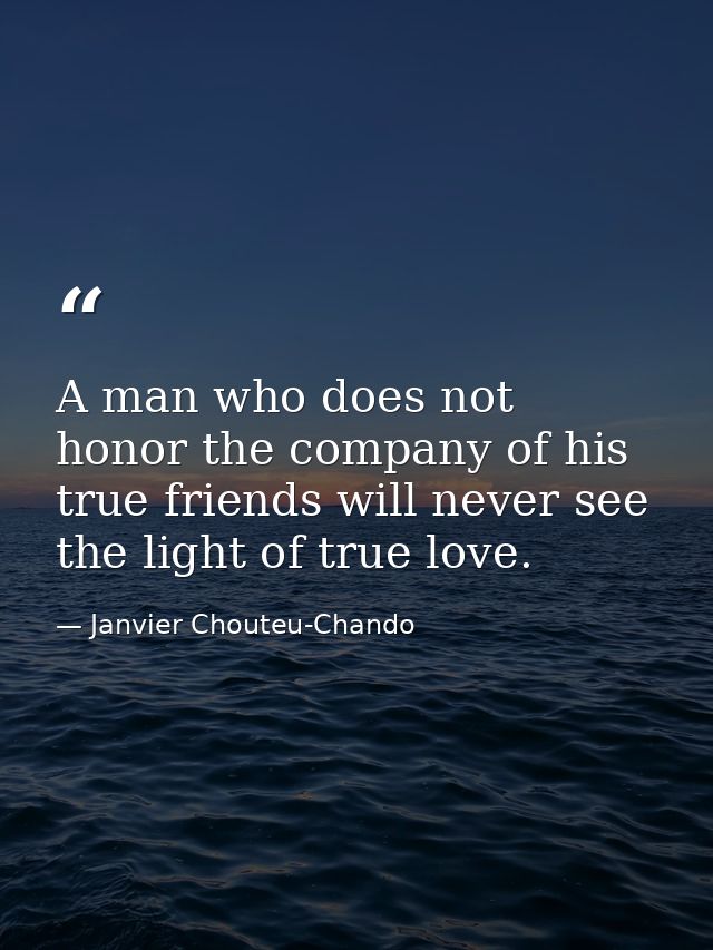 A man who does not honor the company of his true friends will never see the light of true love. — Janvier Chouteu-Chando