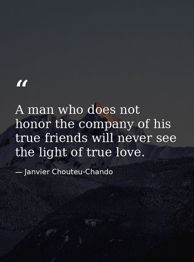 A man who does not honor the company of his true friends will never see the light of true love. — Janvier Chouteu-Chando