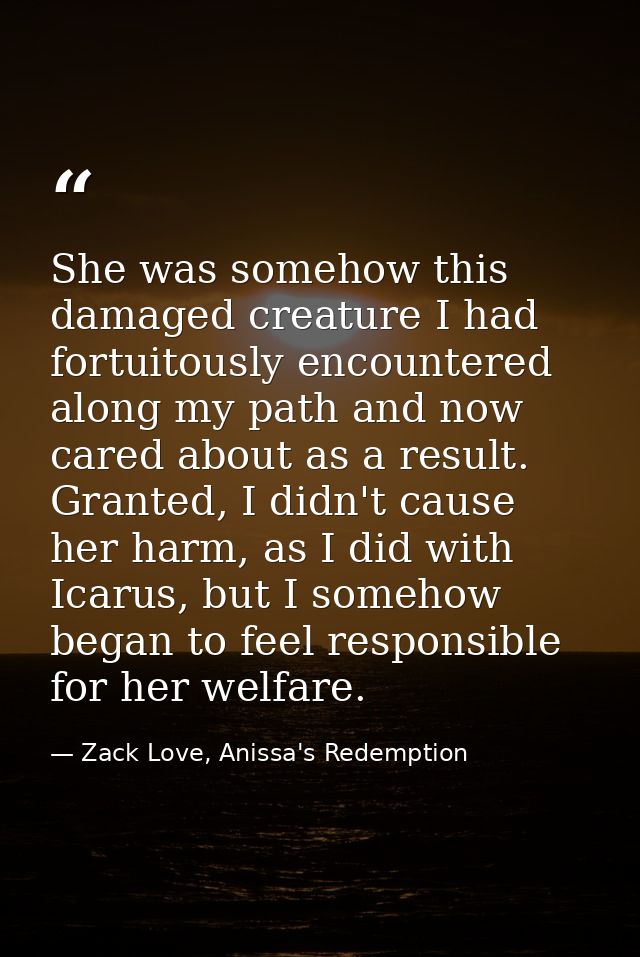She was somehow this damaged creature I had fortuitously encountered along my path and now cared about as a result. Gran — Zack Love, Anissa's Redemption