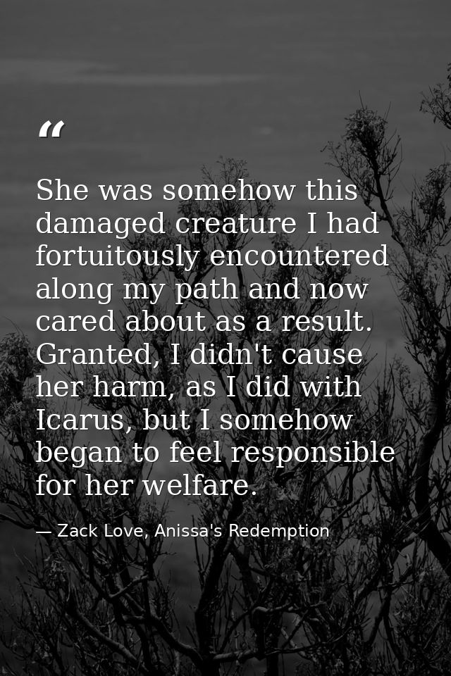 She was somehow this damaged creature I had fortuitously encountered along my path and now cared about as a result. Gran — Zack Love, Anissa's Redemption