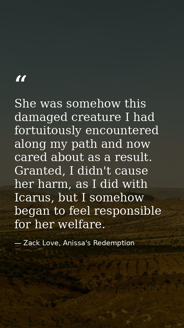 She was somehow this damaged creature I had fortuitously encountered along my path and now cared about as a result. Gran — Zack Love, Anissa's Redemption
