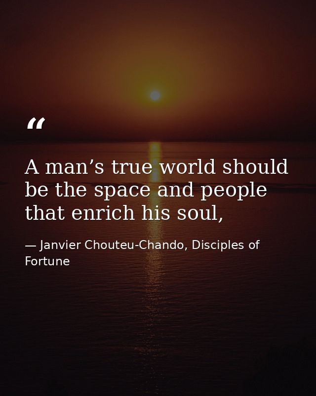 A man’s true world should be the space and people that enrich his soul, — Janvier Chouteu-Chando, Disciples of Fortune