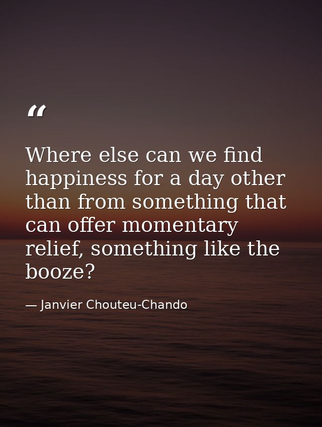 Where else can we find happiness for a day other than from something that can offer momentary relief, something like the — Janvier Chouteu-Chando