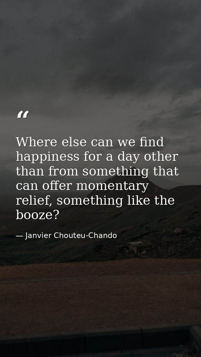 Where else can we find happiness for a day other than from something that can offer momentary relief, something like the — Janvier Chouteu-Chando