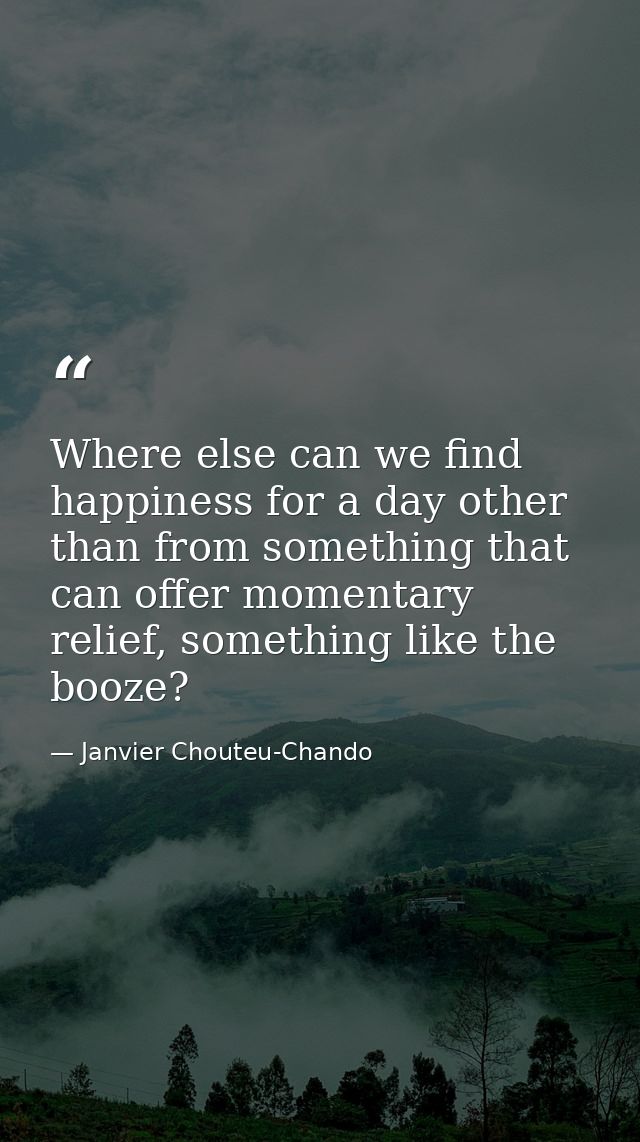 Where else can we find happiness for a day other than from something that can offer momentary relief, something like the — Janvier Chouteu-Chando
