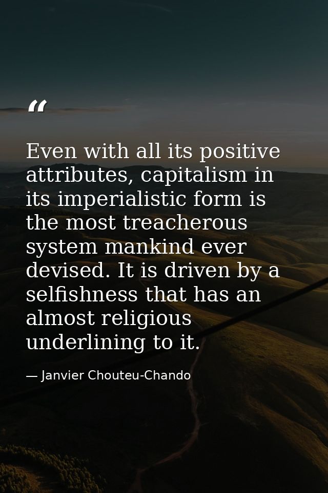 Even with all its positive attributes, capitalism in its imperialistic form is the most treacherous system mankind ever  — Janvier Chouteu-Chando