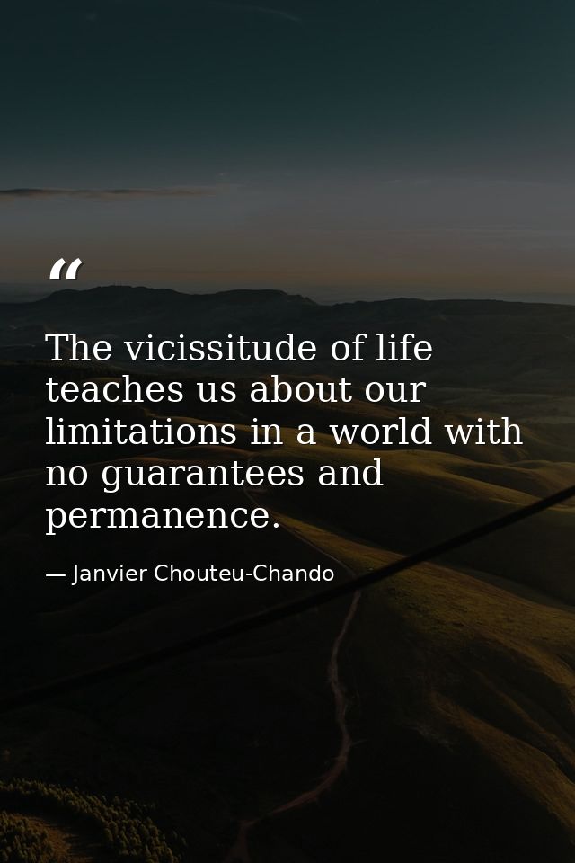 The vicissitude of life teaches us about our limitations in a world with no guarantees and permanence. — Janvier Chouteu-Chando