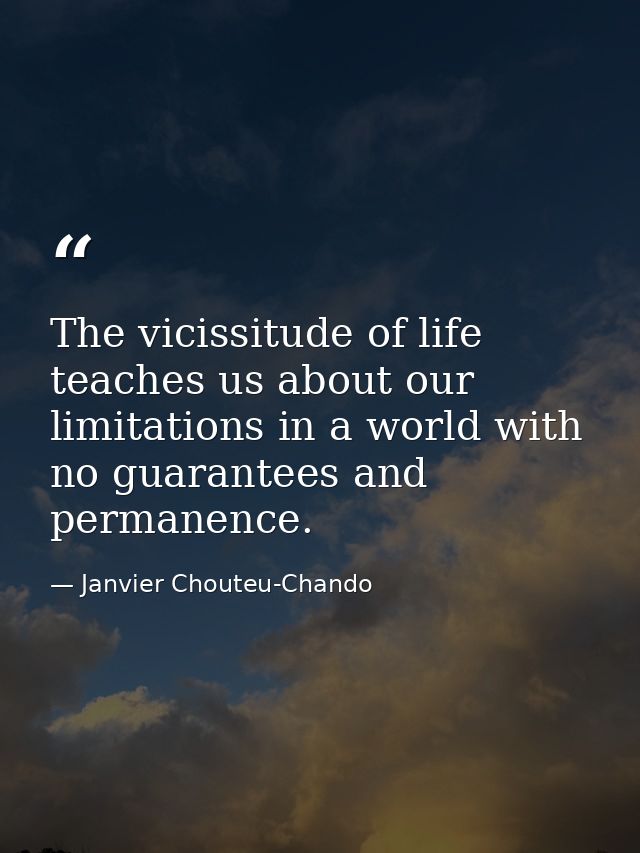 The vicissitude of life teaches us about our limitations in a world with no guarantees and permanence. — Janvier Chouteu-Chando