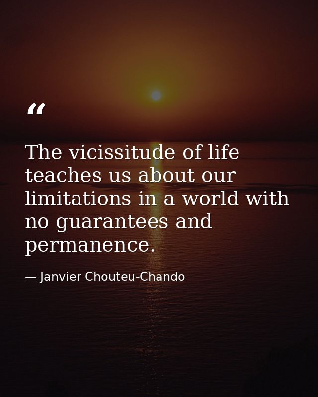 The vicissitude of life teaches us about our limitations in a world with no guarantees and permanence. — Janvier Chouteu-Chando